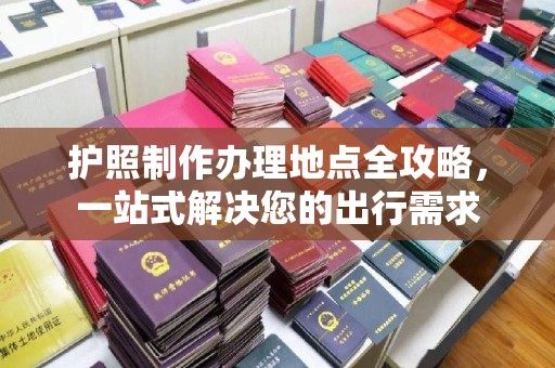 江山护照制作办理地点全攻略，一站式解决您的出行需求