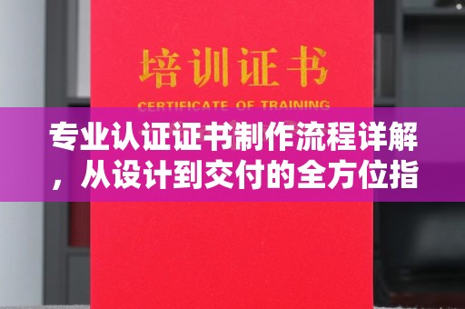 江山专业认证证书制作流程详解，从设计到交付的全方位指南