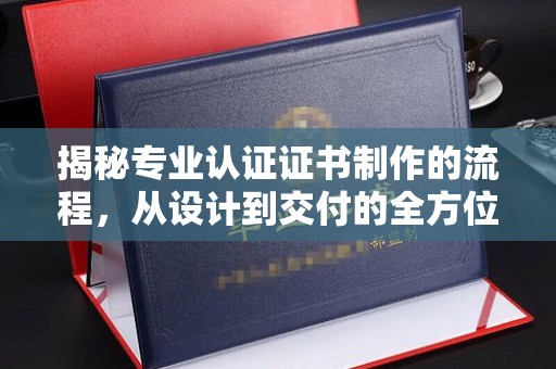 江山揭秘专业认证证书制作的流程，从设计到交付的全方位指南