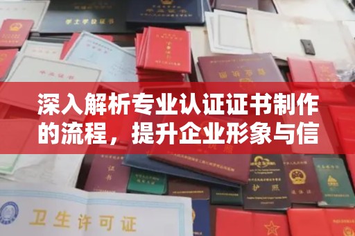 江山深入解析专业认证证书制作的流程，提升企业形象与信任度