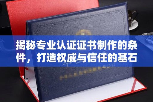 江山揭秘专业认证证书制作的条件，打造权威与信任的基石