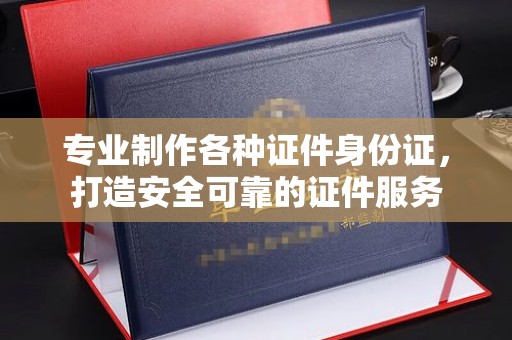 江山专业制作各种证件身份证，打造安全可靠的证件服务