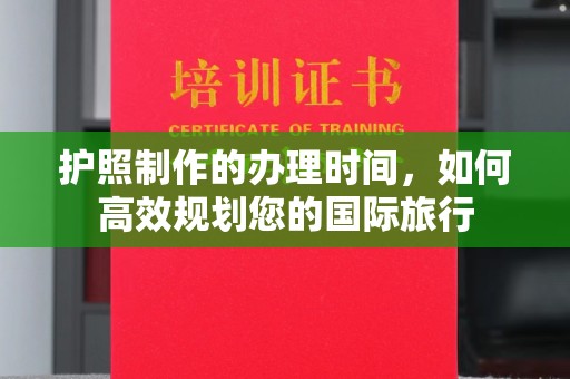 江山护照制作的办理时间，如何高效规划您的国际旅行