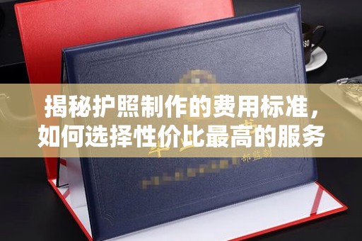江山揭秘护照制作的费用标准，如何选择性价比最高的服务？