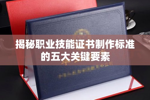 江山揭秘职业技能证书制作标准的五大关键要素