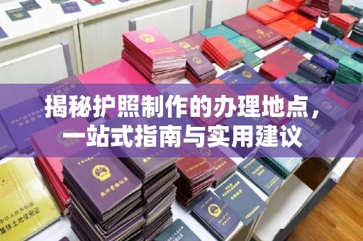 江山揭秘护照制作的办理地点，一站式指南与实用建议