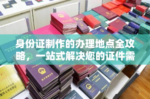 江山身份证制作的办理地点全攻略，一站式解决您的证件需求