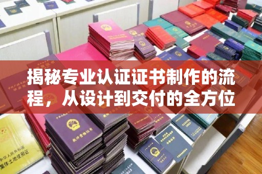 江山揭秘专业认证证书制作的流程，从设计到交付的全方位指南