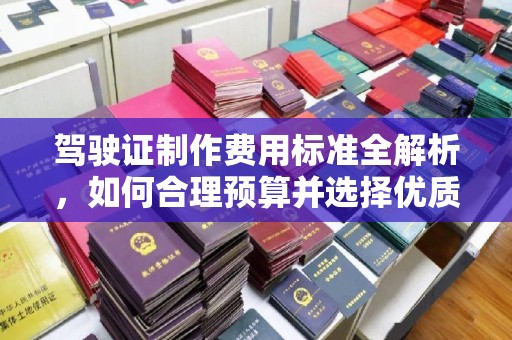 江山驾驶证制作费用标准全解析，如何合理预算并选择优质服务？