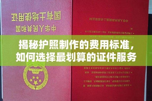 江山揭秘护照制作的费用标准，如何选择最划算的证件服务？